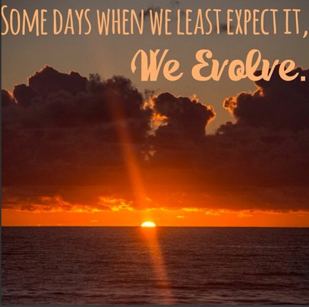 Some days when we least expect it, we evolve.
