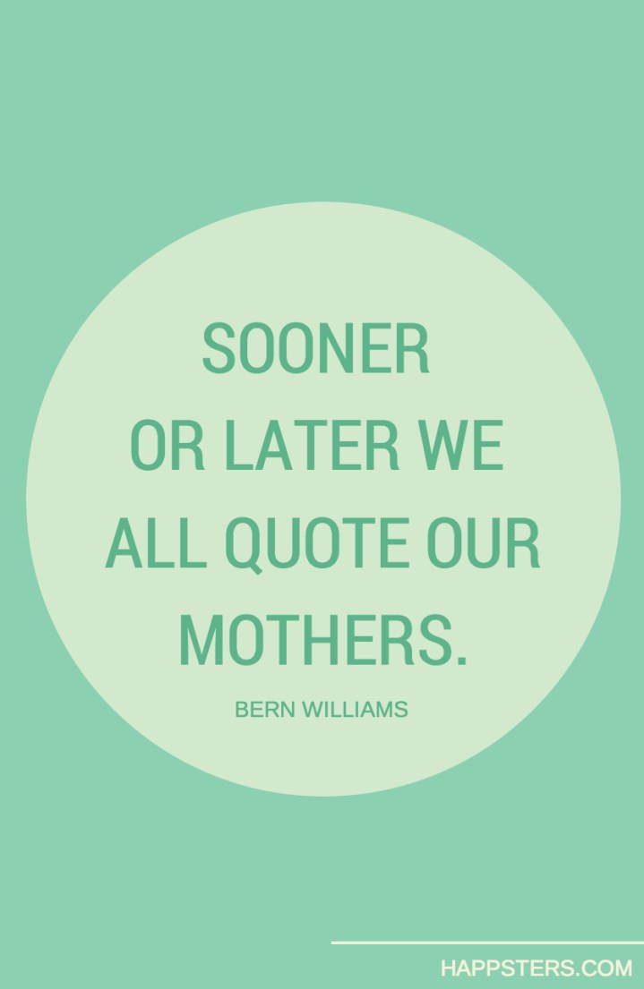 Sonner or later we all quote our mothers - Mother's Day Quotes