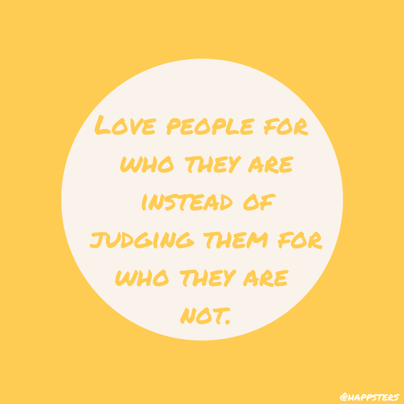 Love people for who they are instead of judging them for who they are not.