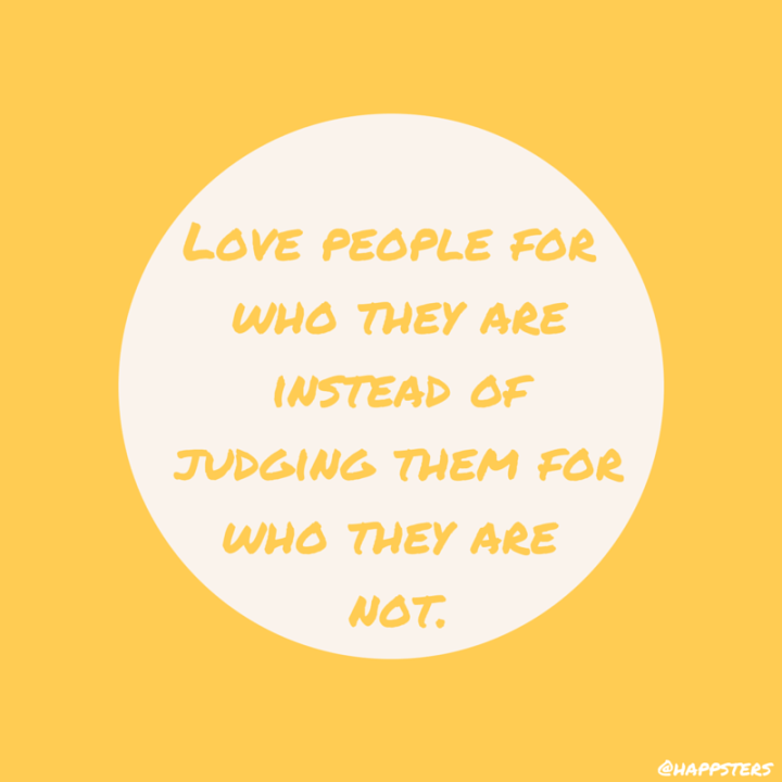 Love people for who they are instead of judging them for who they are not.