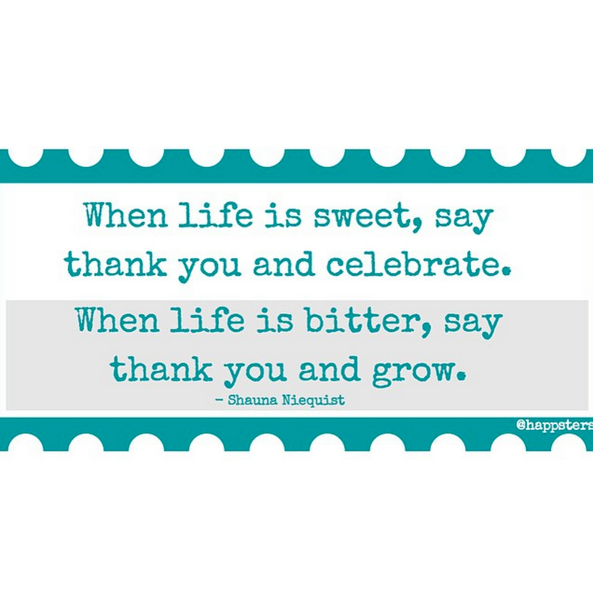 When life is sweet, say thank you and celebrate. When life is bitter, say thank you and grow. 
