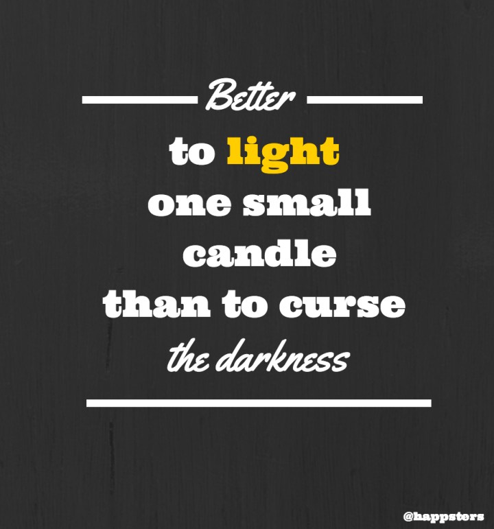 Better to light one small candle than to curse the darkness.